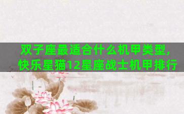 双子座最适合什么机甲类型,快乐星猫12星座战士机甲排行 双子座最适合什么机甲类型,快乐星猫12星座战士机甲排行