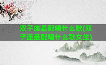 双子座最配唱什么歌(双子座最配唱什么歌女生)