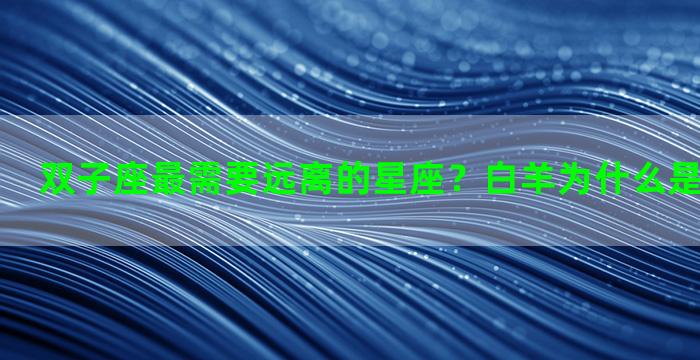 双子座最需要远离的星座？白羊为什么是双子的克星