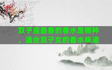 双子座最香的香水是哪种，适合双子女的香水味道