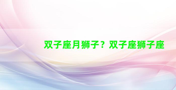 双子座月狮子？双子座狮子座