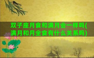 双子座月食和满月会一样吗(满月和月全食有什么关系吗)