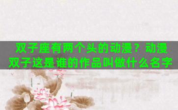 双子座有两个头的动漫？动漫双子这是谁的作品叫做什么名字