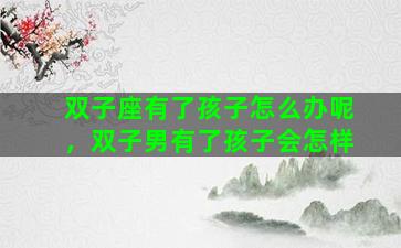 双子座有了孩子怎么办呢，双子男有了孩子会怎样
