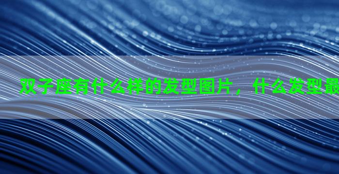 双子座有什么样的发型图片，什么发型最适合双子座