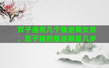 双子座有几个叛逆期女孩，双子座的叛逆期是几岁