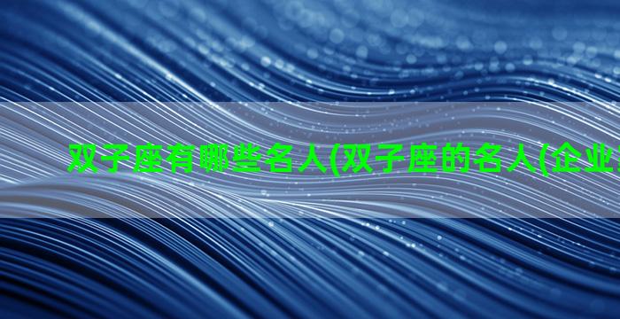 双子座有哪些名人(双子座的名人(企业家)有谁)