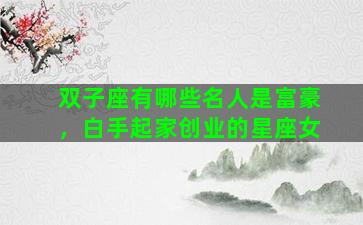 双子座有哪些名人是富豪，白手起家创业的星座女