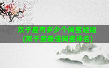双子座有多少个闺蜜姐姐(双子座最佳闺蜜排名)