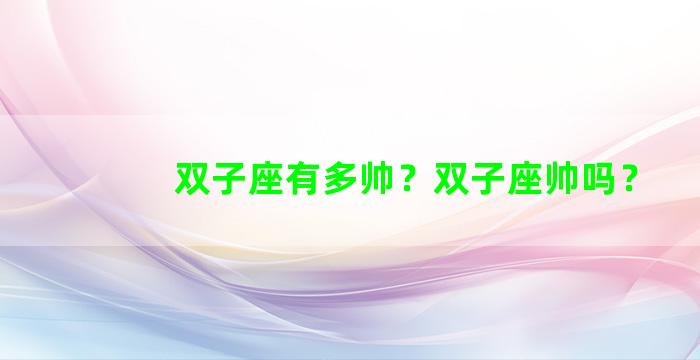 双子座有多帅？双子座帅吗？