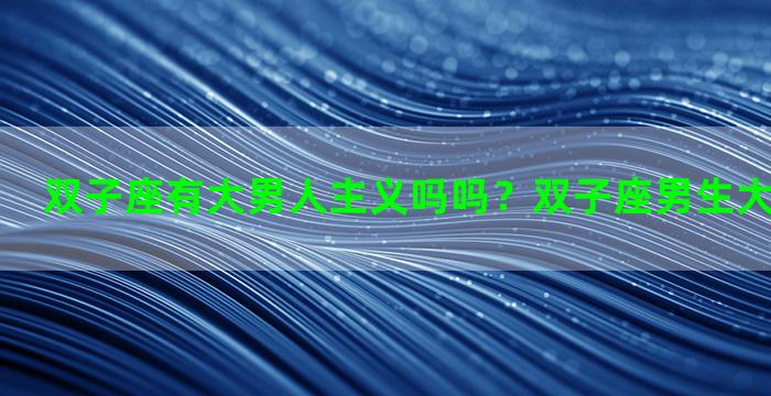 双子座有大男人主义吗吗？双子座男生大男子主义吗