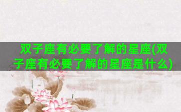 双子座有必要了解的星座(双子座有必要了解的星座是什么)
