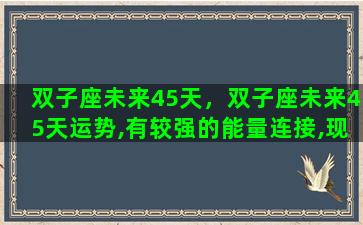 双子座未来45天，双子座未来45天运势,有较强的能量连接,现状比较复杂