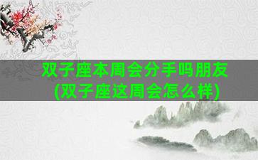 双子座本周会分手吗朋友(双子座这周会怎么样)