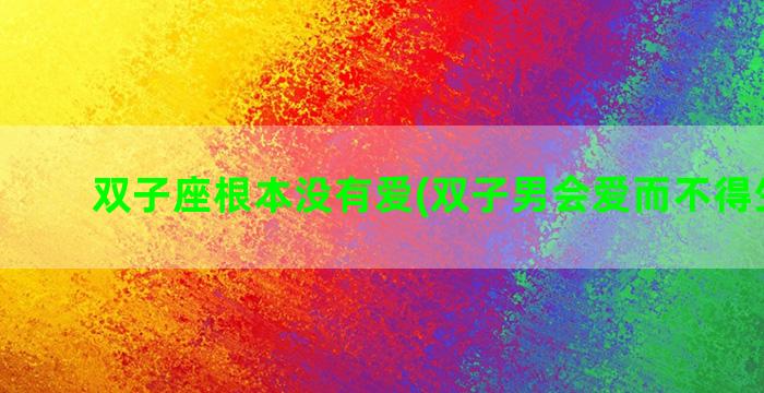 双子座根本没有爱(双子男会爱而不得生恨吗)