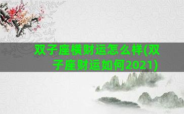 双子座横财运怎么样(双子座财运如何2021)