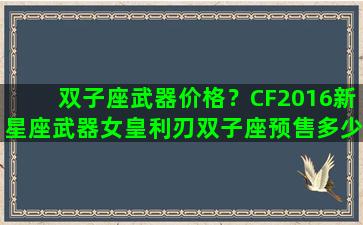 双子座武器价格？CF2016新星座武器女皇利刃双子座预售多少钱
