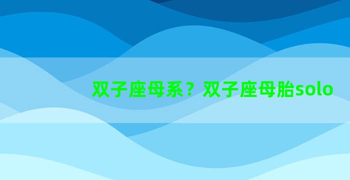 双子座母系？双子座母胎solo