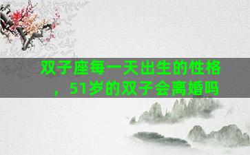 双子座每一天出生的性格，51岁的双子会离婚吗