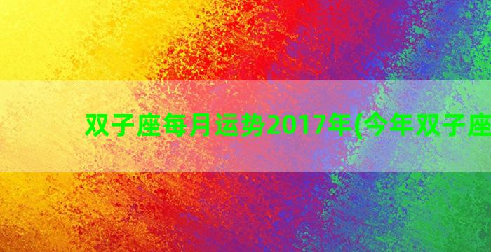 双子座每月运势2017年(今年双子座运势)
