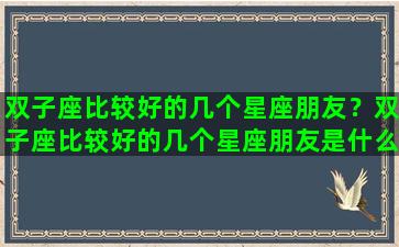 双子座比较好的几个星座朋友？双子座比较好的几个星座朋友是什么