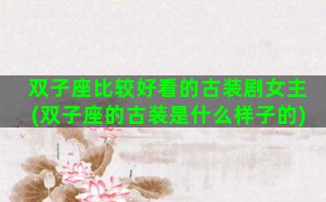 双子座比较好看的古装剧女主(双子座的古装是什么样子的)