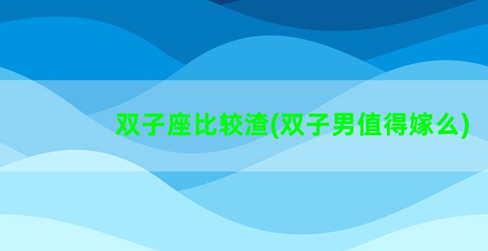双子座比较渣(双子男值得嫁么)