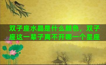 双子座水晶是什么颜色，双子座这一辈子离不开哪一个星座