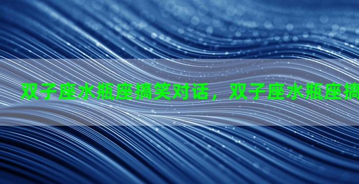 双子座水瓶座搞笑对话，双子座水瓶座搞笑对话图片