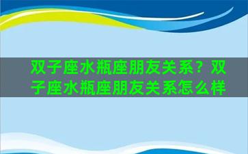双子座水瓶座朋友关系？双子座水瓶座朋友关系怎么样