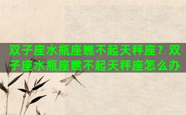 双子座水瓶座瞧不起天秤座？双子座水瓶座瞧不起天秤座怎么办