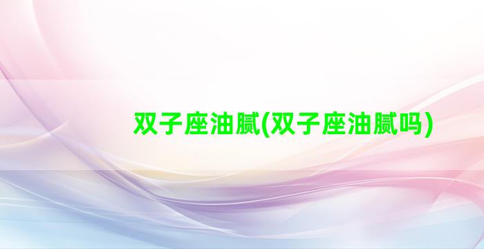 双子座油腻(双子座油腻吗)