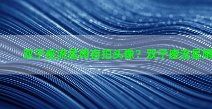 双子座流星雨自拍头像？双子座流星雨2020头像