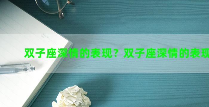 双子座深情的表现？双子座深情的表现是什么
