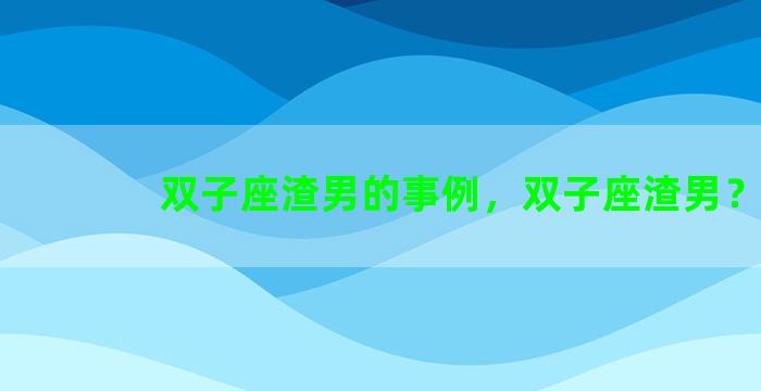 双子座渣男的事例，双子座渣男？