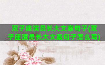双子座演员长大文案句子(双子座演员长大文案句子怎么写)