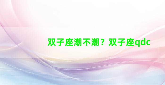 双子座潮不潮？双子座qdc