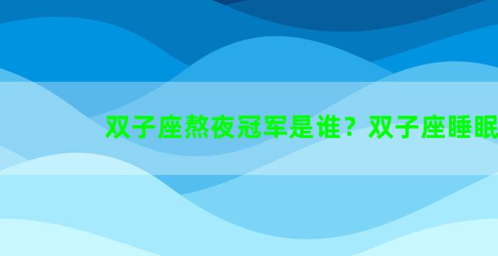 双子座熬夜冠军是谁？双子座睡眠