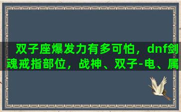 双子座爆发力有多可怕，dnf剑魂戒指部位，战神、双子-电、属性强化，这三个选哪个好