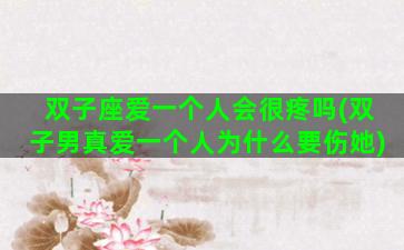 双子座爱一个人会很疼吗(双子男真爱一个人为什么要伤她)
