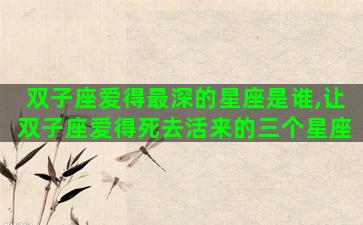 双子座爱得最深的星座是谁,让双子座爱得死去活来的三个星座