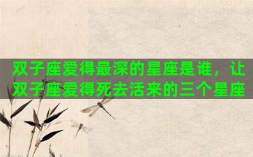 双子座爱得最深的星座是谁，让双子座爱得死去活来的三个星座