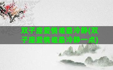 双子座爱情谁最冷静(双子座爱情谁最冷静一点)