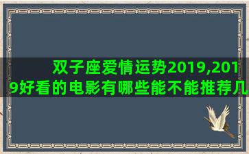 双子座爱情运势2019,2019好看的电影有哪些能不能推荐几部 双子座爱情运势2019,2019好看的电影有哪些能不能推荐几部