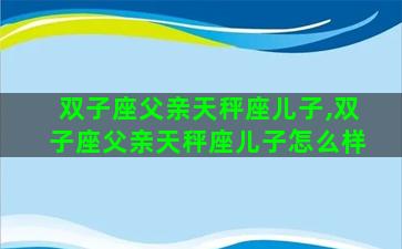 双子座父亲天秤座儿子,双子座父亲天秤座儿子怎么样