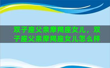 双子座父亲摩羯座女儿，双子座父亲摩羯座女儿怎么样