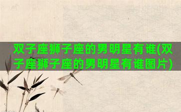 双子座狮子座的男明星有谁(双子座狮子座的男明星有谁图片)