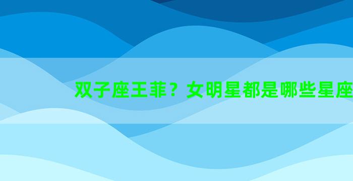双子座王菲？女明星都是哪些星座