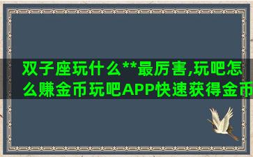 双子座玩什么**最厉害,玩吧怎么赚金币玩吧APP快速获得金币技巧