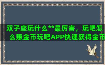 双子座玩什么**最厉害，玩吧怎么赚金币玩吧APP快速获得金币技巧